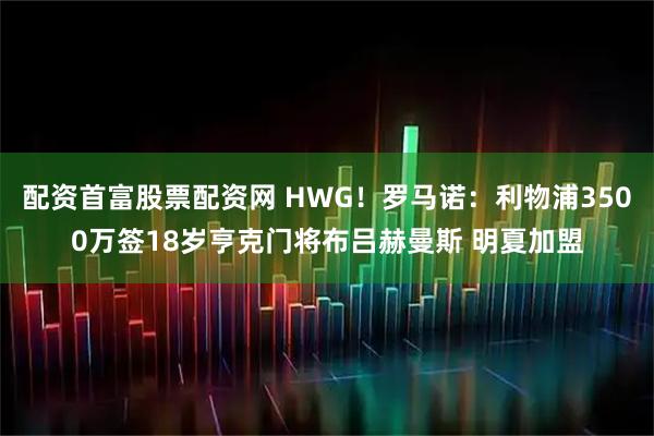 配资首富股票配资网 HWG！罗马诺：利物浦3500万签18岁亨克门将布吕赫曼斯 明夏加盟