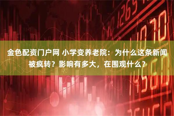 金色配资门户网 小学变养老院：为什么这条新闻被疯转？影响有多大，在围观什么？