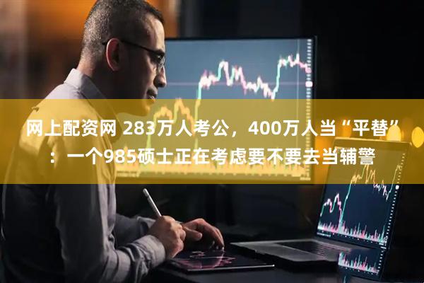 网上配资网 283万人考公，400万人当“平替”：一个985硕士正在考虑要不要去当辅警