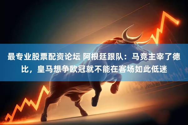 最专业股票配资论坛 阿根廷跟队：马竞主宰了德比，皇马想争欧冠就不能在客场如此低迷
