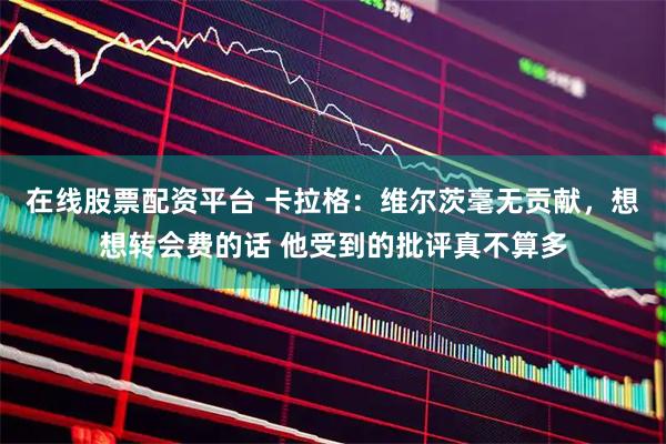 在线股票配资平台 卡拉格：维尔茨毫无贡献，想想转会费的话 他受到的批评真不算多