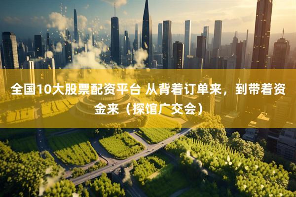 全国10大股票配资平台 从背着订单来，到带着资金来（探馆广交会）