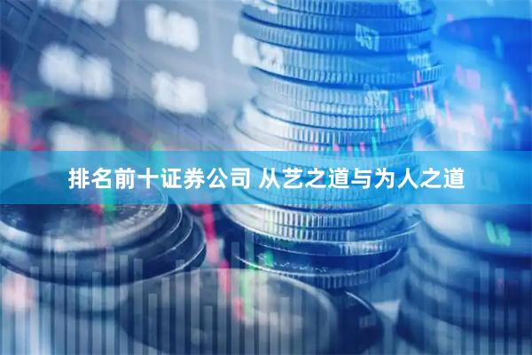 排名前十证券公司 从艺之道与为人之道