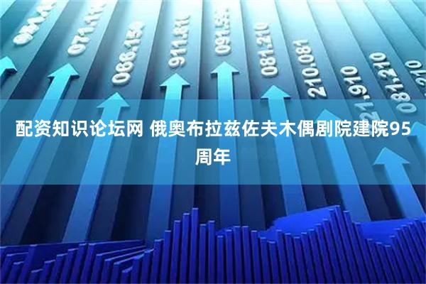 配资知识论坛网 俄奥布拉兹佐夫木偶剧院建院95周年